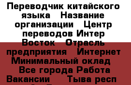 Переводчик китайского языка › Название организации ­ Центр переводов Интер-Восток › Отрасль предприятия ­ Интернет › Минимальный оклад ­ 1 - Все города Работа » Вакансии   . Тыва респ.,Ак-Довурак г.